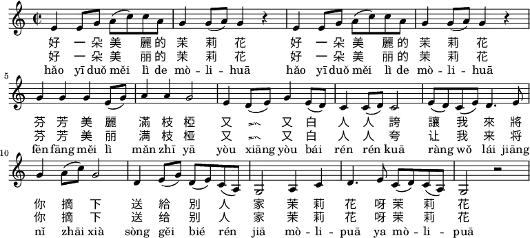 \relative c' {
\key c \major
\clef treble
\time 2/2
e4 e8 g a( c) c a |
g4 g8( a) g4 r |
e4 e8 g a( c) c a |
g4 g8( a) g4 r |
g g g e8( g) |
a4 a g2 |
e4 d8( e) g4 e8( d) |
c4 c8( d) c2 |
e8( d) c( e) d4. e8 |
g4 a8( c) g2 |
d4 e8( g) d( e) c( a) |
g2 a4 c |
d4. e8 c( d) c( a) |
g2 r \bar ".|"
}
\addlyrics {
好 一 朵 美 麗 的 茉 莉 花
好 一 朵 美 麗 的 茉 莉 花
芬 芳 美 麗 滿 枝 椏
又 香 又 白 人 人 誇
讓 我 來 將 你 摘 下
送 給 別 人 家
茉 莉 花 呀 茉 莉 花
}
\addlyrics {
好 一 朵 美 丽 的 茉 莉 花
好 一 朵 美 丽 的 茉 莉 花
芬 芳 美 丽 满 枝 桠
又 香 又 白 人 人 夸
让 我 来 将 你 摘 下
送 给 别 人 家
茉 莉 花 呀 茉 莉 花
}
\addlyrics {
hǎo yī duǒ měi lì de mò -- li -- huā
hǎo yī duǒ měi lì de mò -- li -- huā
fēn fāng měi lì mǎn zhī yā
yòu xiāng yòu bái rén rén kuā
ràng wǒ lái jiāng nǐ zhāi xià
sòng gěi bié rén jiā
mò -- li -- puā ya mò -- li -- puā
}